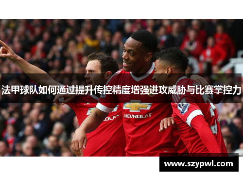 法甲球队如何通过提升传控精度增强进攻威胁与比赛掌控力