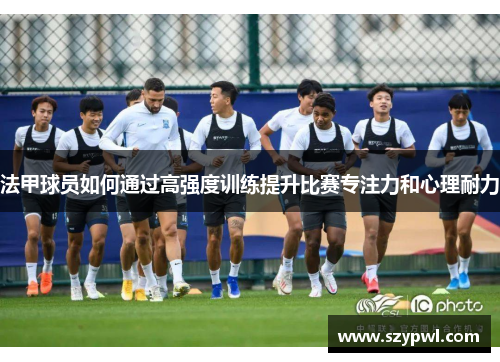 法甲球员如何通过高强度训练提升比赛专注力和心理耐力