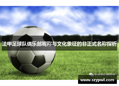 法甲足球队俱乐部昵称与文化象征的非正式名称探析