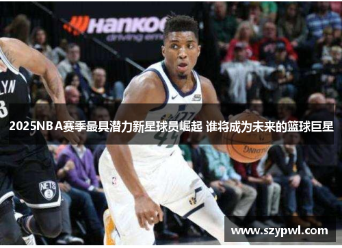 2025NBA赛季最具潜力新星球员崛起 谁将成为未来的篮球巨星