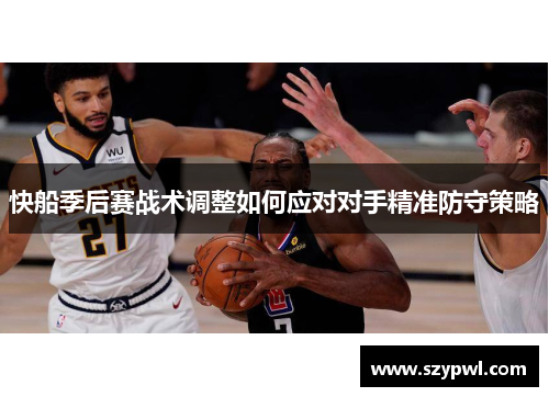 快船季后赛战术调整如何应对对手精准防守策略