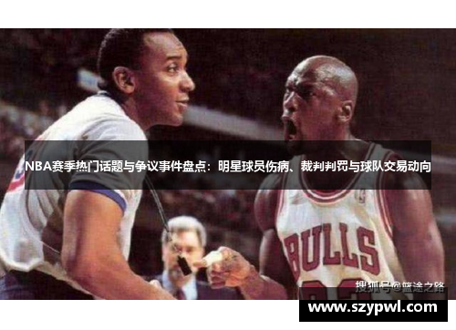 NBA赛季热门话题与争议事件盘点：明星球员伤病、裁判判罚与球队交易动向