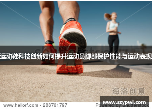 运动鞋科技创新如何提升运动员脚部保护性能与运动表现