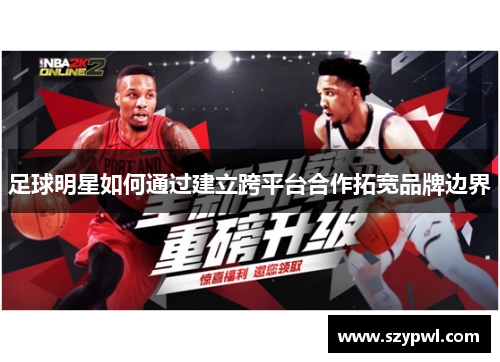 足球明星如何通过建立跨平台合作拓宽品牌边界